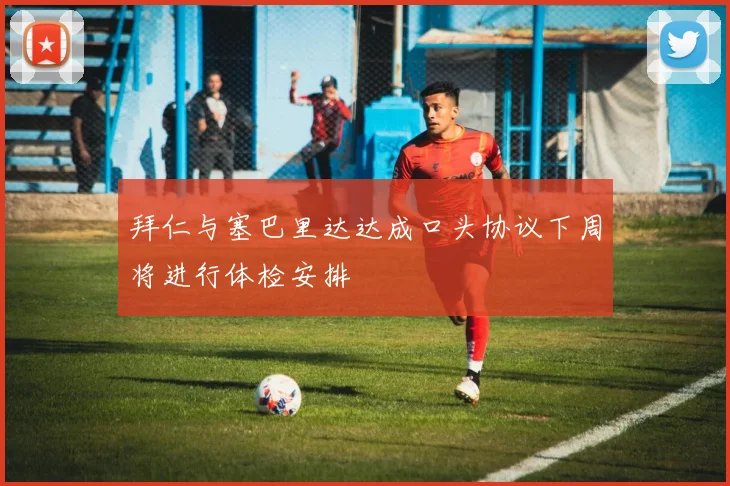 拜仁与塞巴里达达成口头协议下周将进行体检安排