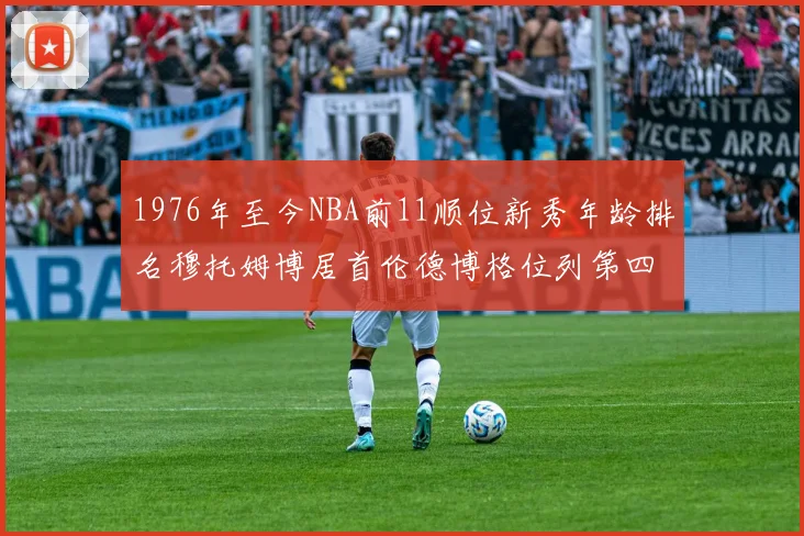 1976年至今NBA前11顺位新秀年龄排名穆托姆博居首伦德博格位列第四
