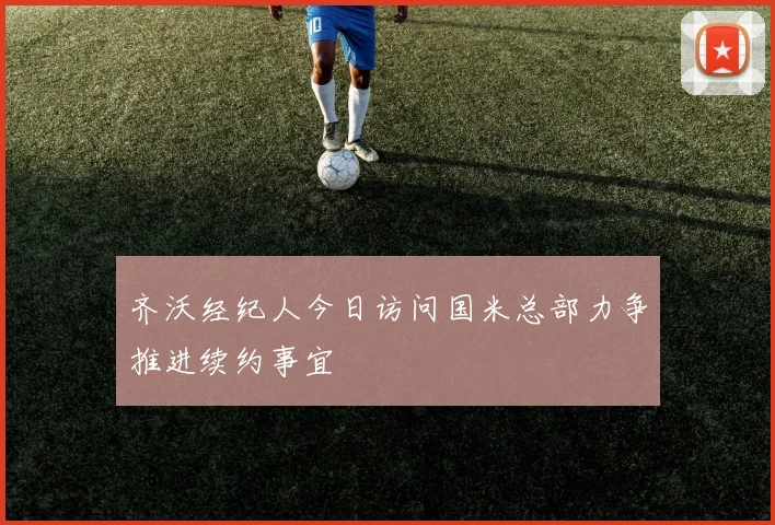 齐沃经纪人今日访问国米总部力争推进续约事宜