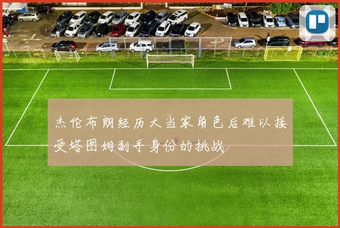 杰伦布朗经历大当家角色后难以接受塔图姆副手身份的挑战