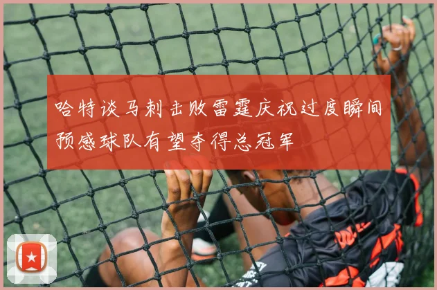 哈特谈马刺击败雷霆庆祝过度瞬间预感球队有望夺得总冠军