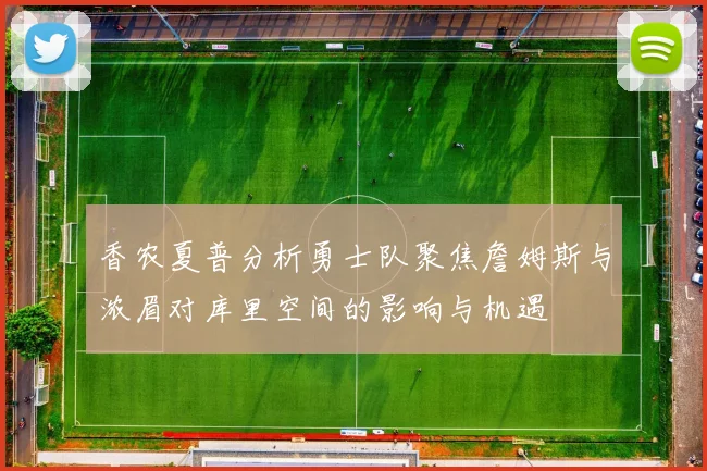 香农夏普分析勇士队聚焦詹姆斯与浓眉对库里空间的影响与机遇