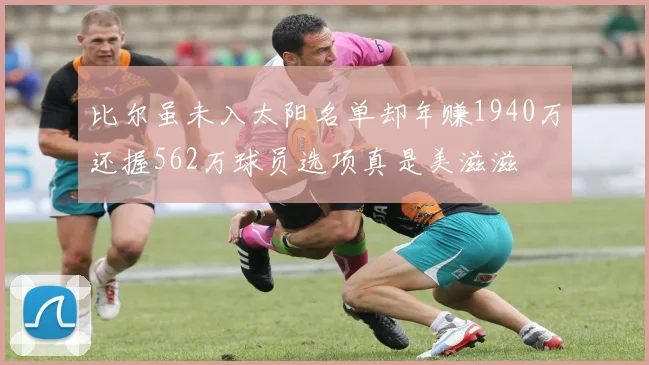 比尔虽未入太阳名单却年赚1940万还握562万球员选项真是美滋滋