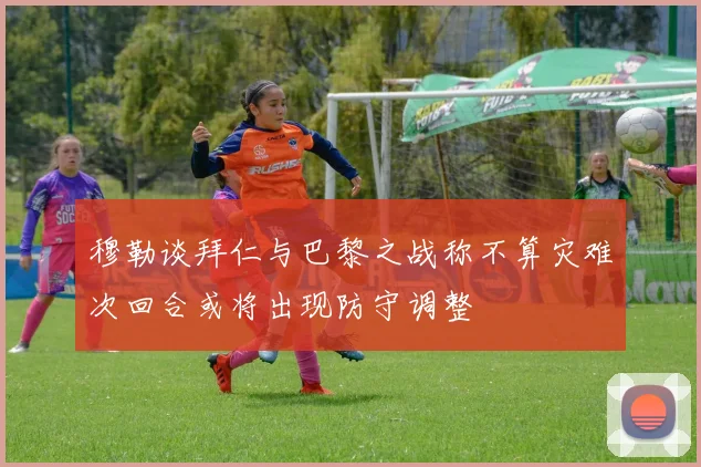 穆勒谈拜仁与巴黎之战称不算灾难次回合或将出现防守调整