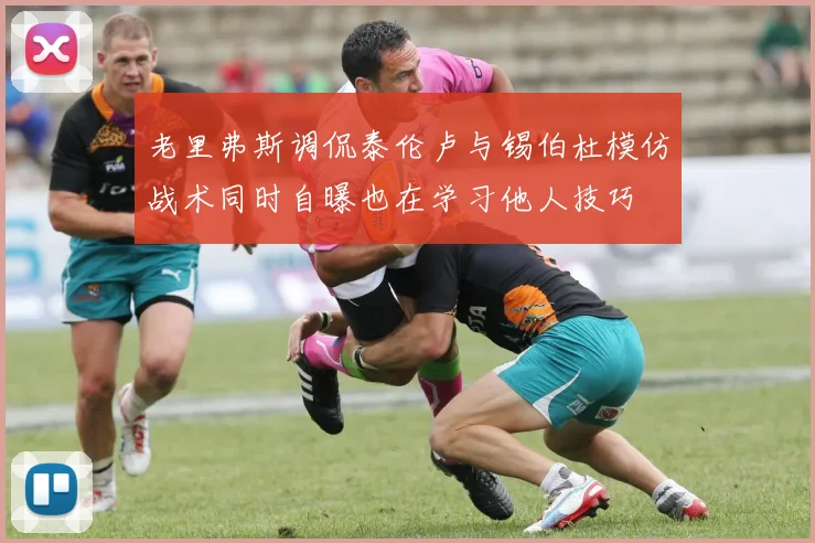 老里弗斯调侃泰伦卢与锡伯杜模仿战术同时自曝也在学习他人技巧