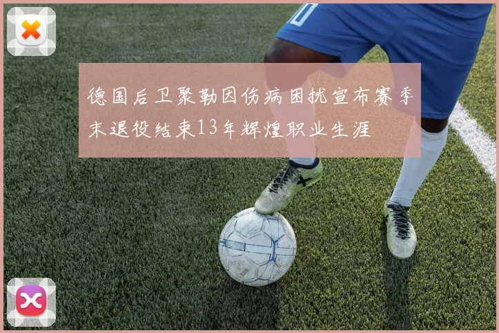 德国后卫聚勒因伤病困扰宣布赛季末退役结束13年辉煌职业生涯