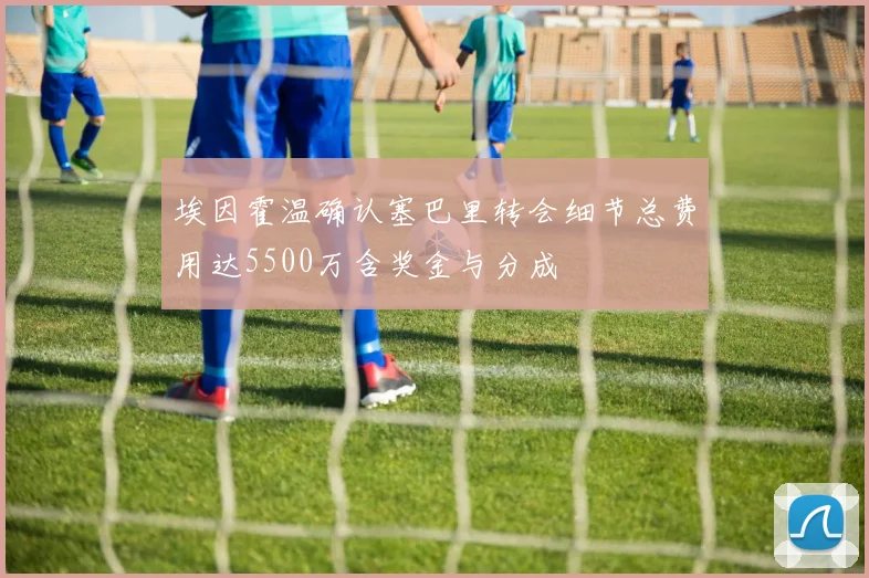埃因霍温确认塞巴里转会细节总费用达5500万含奖金与分成