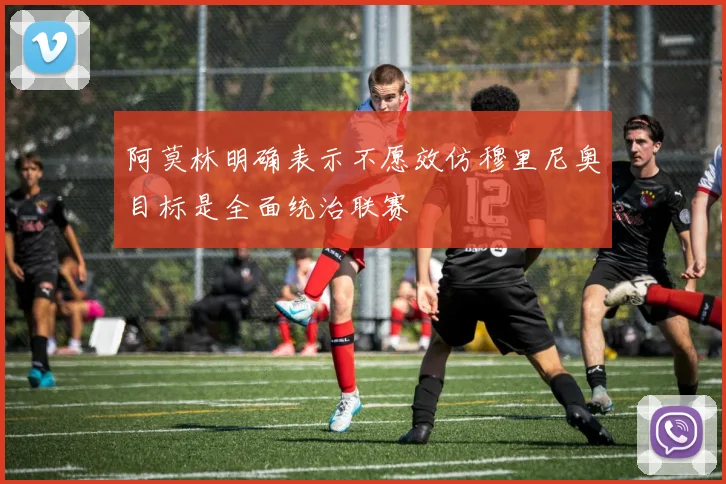 阿莫林明确表示不愿效仿穆里尼奥目标是全面统治联赛